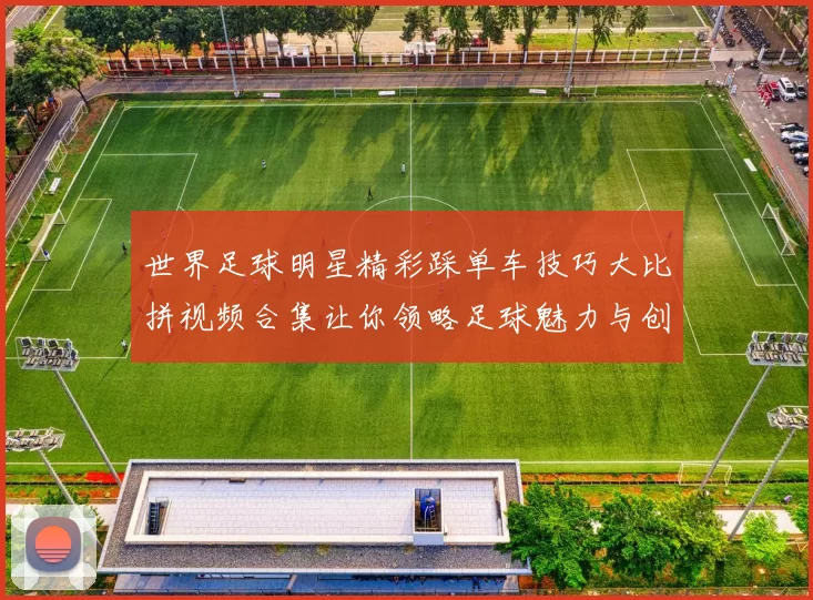 世界足球明星精彩踩单车技巧大比拼视频合集让你领略足球魅力与创意表演