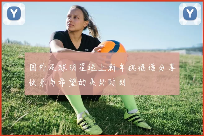 国外足球明星送上新年祝福语分享快乐与希望的美好时刻