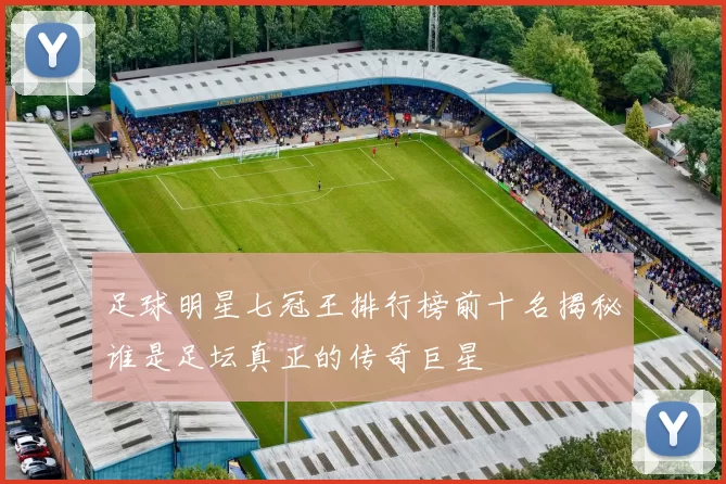 足球明星七冠王排行榜前十名揭秘谁是足坛真正的传奇巨星