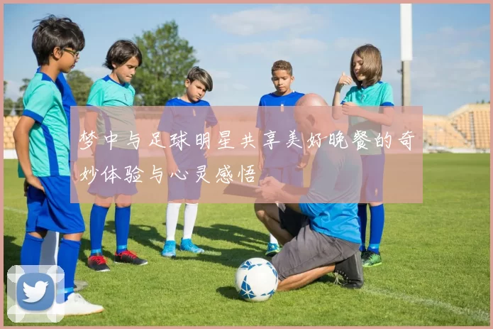 梦中与足球明星共享美好晚餐的奇妙体验与心灵感悟