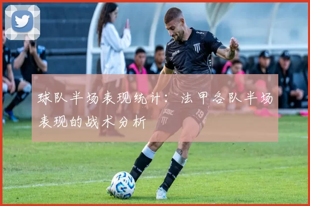 球队半场表现统计：法甲各队半场表现的战术分析