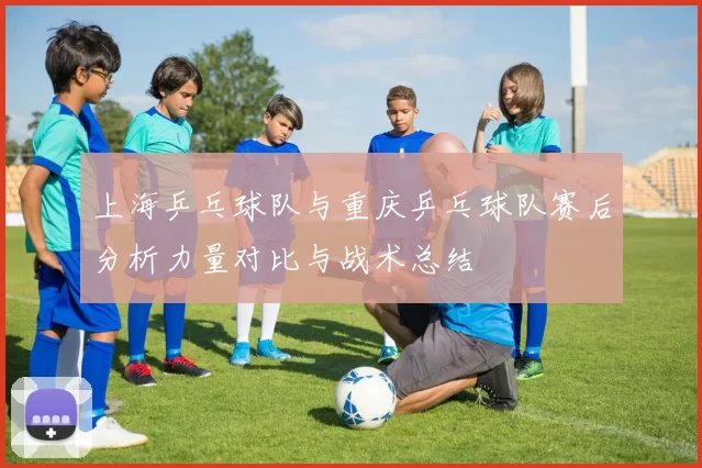 上海乒乓球队与重庆乒乓球队赛后分析力量对比与战术总结
