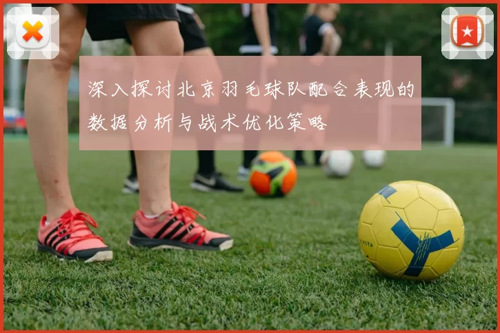 深入探讨北京羽毛球队配合表现的数据分析与战术优化策略