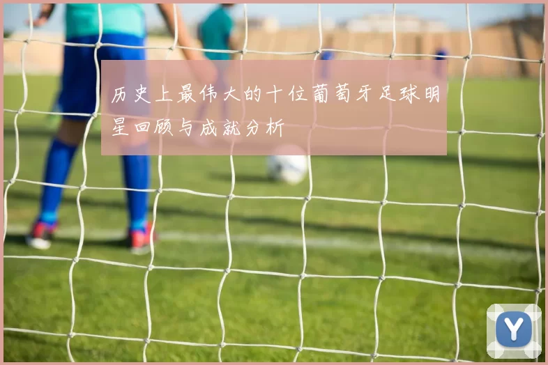 历史上最伟大的十位葡萄牙足球明星回顾与成就分析