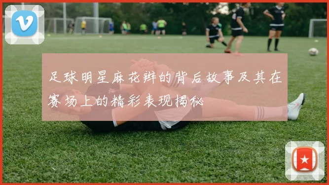 足球明星麻花辫的背后故事及其在赛场上的精彩表现揭秘