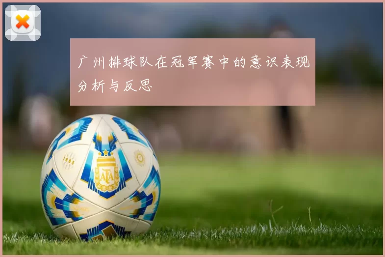 广州排球队在冠军赛中的意识表现分析与反思