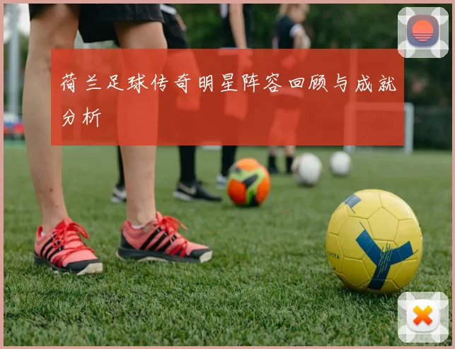 荷兰足球传奇明星阵容回顾与成就分析