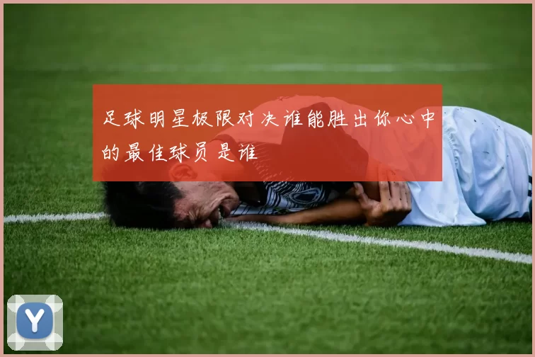 足球明星极限对决谁能胜出你心中的最佳球员是谁