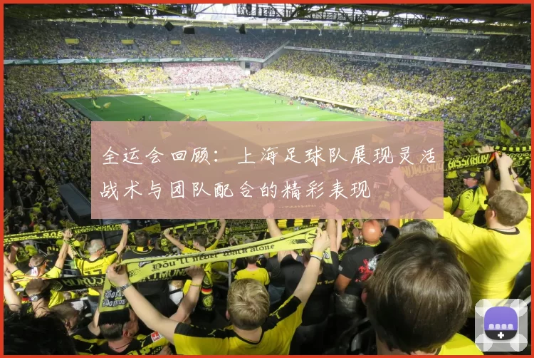 全运会回顾：上海足球队展现灵活战术与团队配合的精彩表现