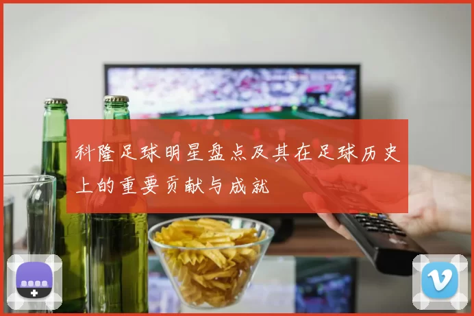科隆足球明星盘点及其在足球历史上的重要贡献与成就