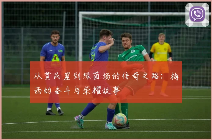 从贫民窟到绿茵场的传奇之路：梅西的奋斗与荣耀故事
