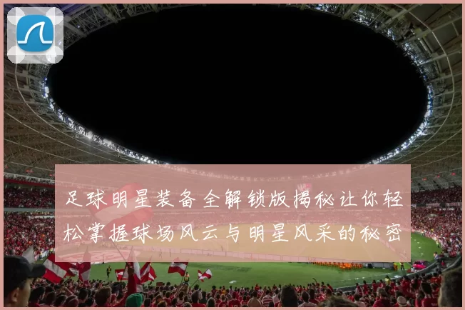 足球明星装备全解锁版揭秘让你轻松掌握球场风云与明星风采的秘密攻略