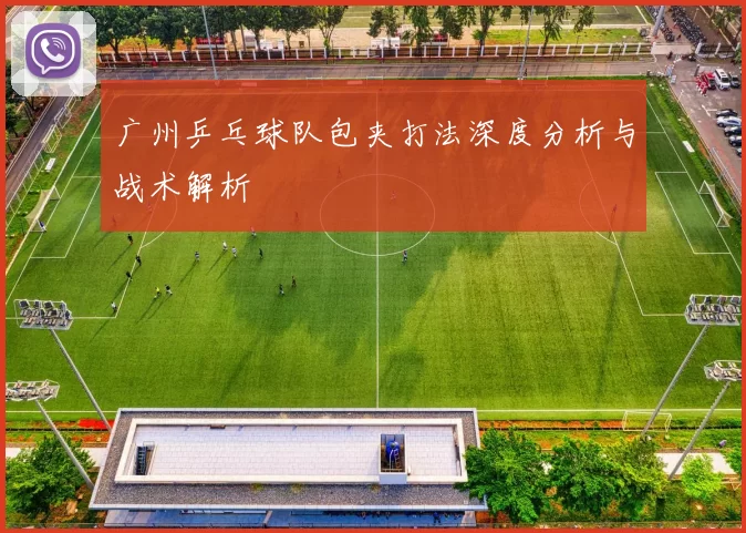 广州乒乓球队包夹打法深度分析与战术解析