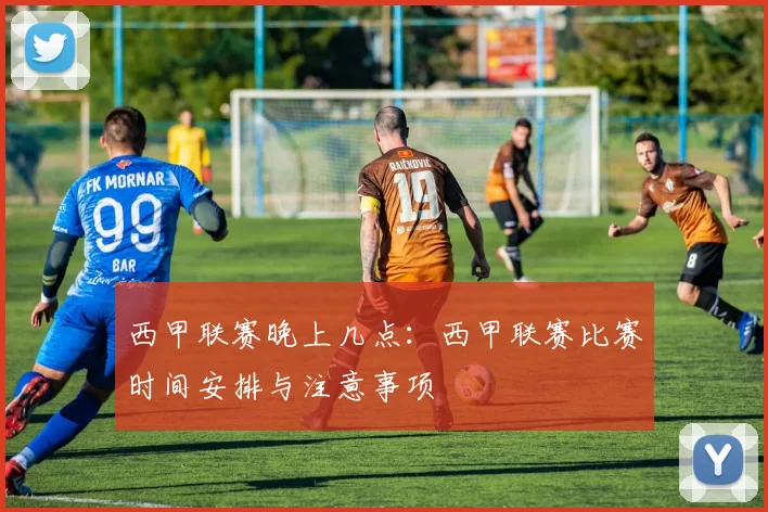 西甲联赛晚上几点：西甲联赛比赛时间安排与注意事项