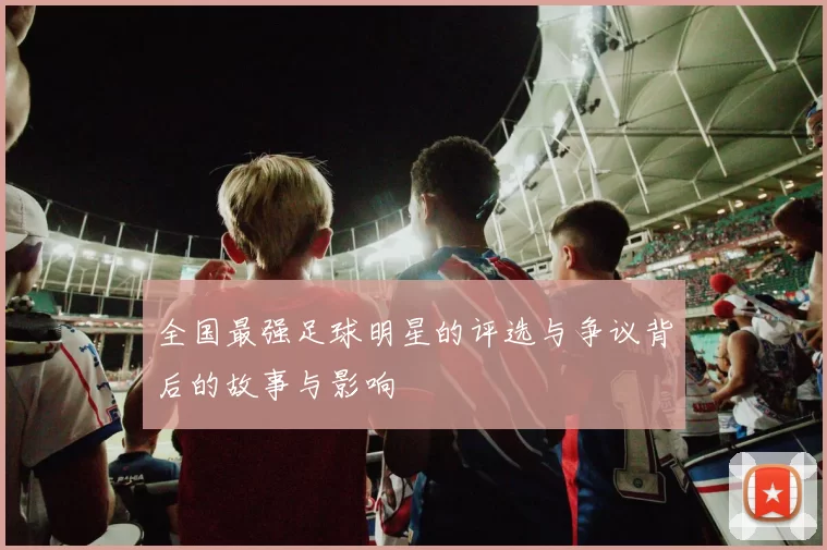 全国最强足球明星的评选与争议背后的故事与影响