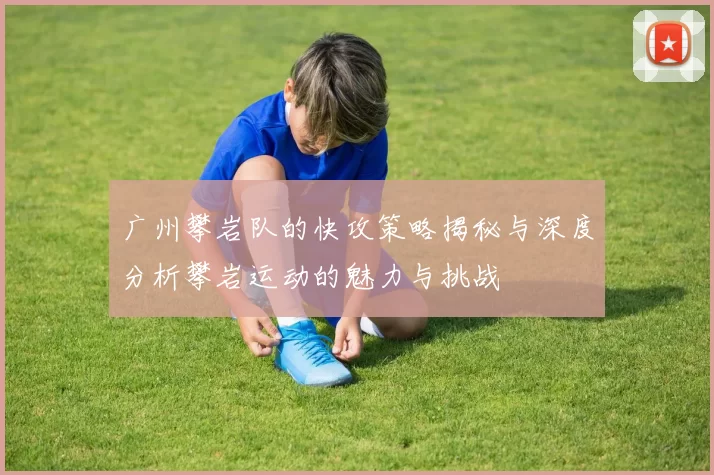 广州攀岩队的快攻策略揭秘与深度分析攀岩运动的魅力与挑战