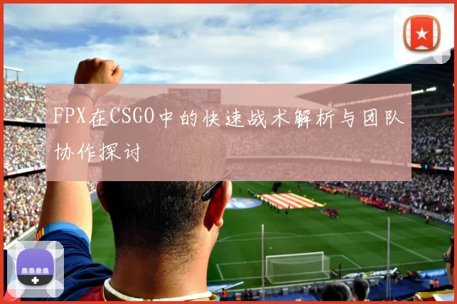 FPX在CSGO中的快速战术解析与团队协作探讨