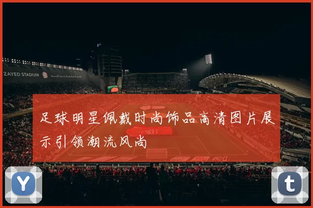 足球明星佩戴时尚饰品高清图片展示引领潮流风尚