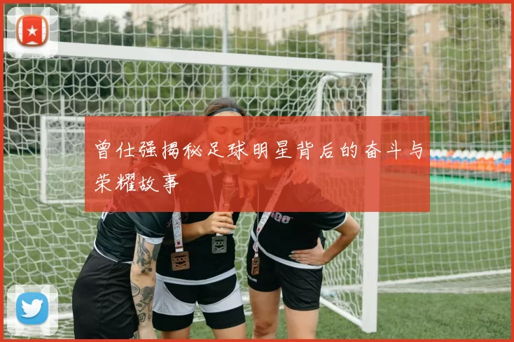 曾仕强揭秘足球明星背后的奋斗与荣耀故事