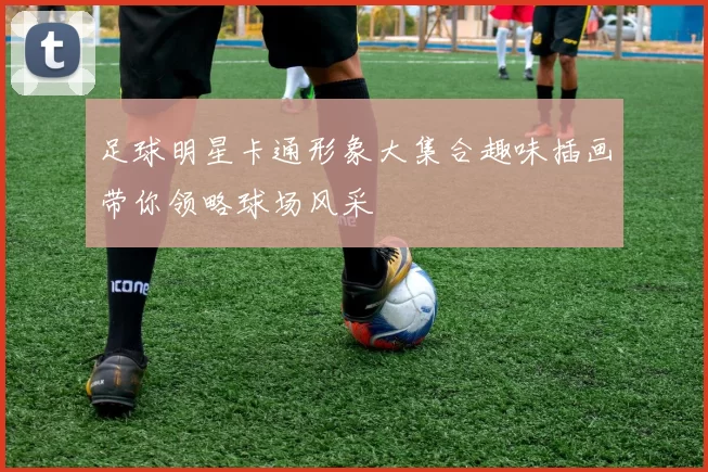 足球明星卡通形象大集合趣味插画带你领略球场风采