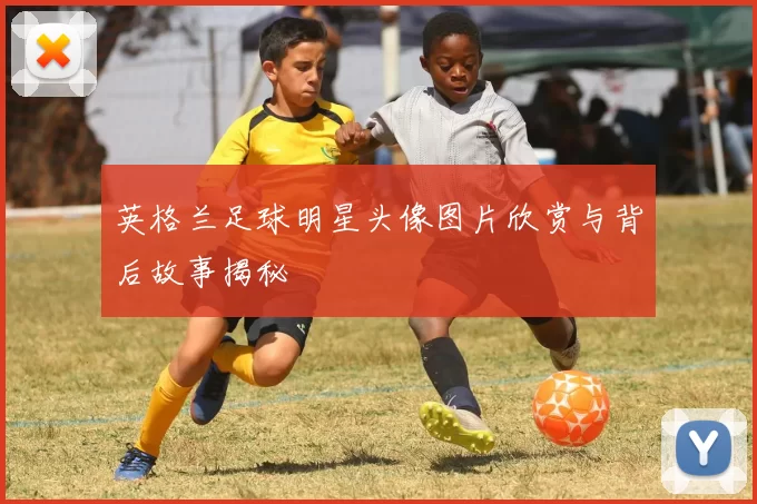 英格兰足球明星头像图片欣赏与背后故事揭秘
