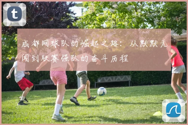 成都网球队的崛起之路：从默默无闻到联赛强队的奋斗历程