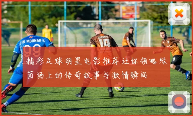 精彩足球明星电影推荐让你领略绿茵场上的传奇故事与激情瞬间
