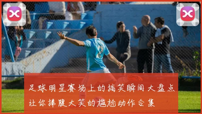 足球明星赛场上的搞笑瞬间大盘点让你捧腹大笑的尴尬动作合集