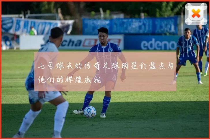 七号球衣的传奇足球明星们盘点与他们的辉煌成就