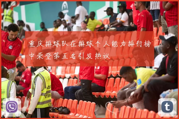重庆排球队在排球个人能力排行榜中荣登第五名引发热议
