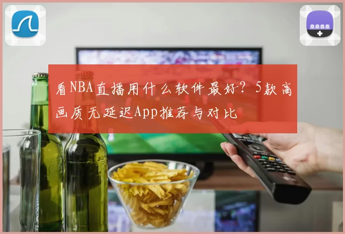 看NBA直播用什么软件最好？5款高画质无延迟App推荐与对比