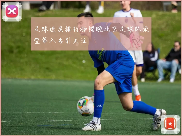 足球速度排行榜揭晓北京足球队荣登第八名引关注