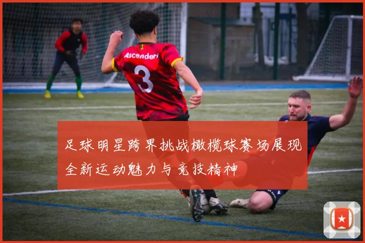 足球明星跨界挑战橄榄球赛场展现全新运动魅力与竞技精神
