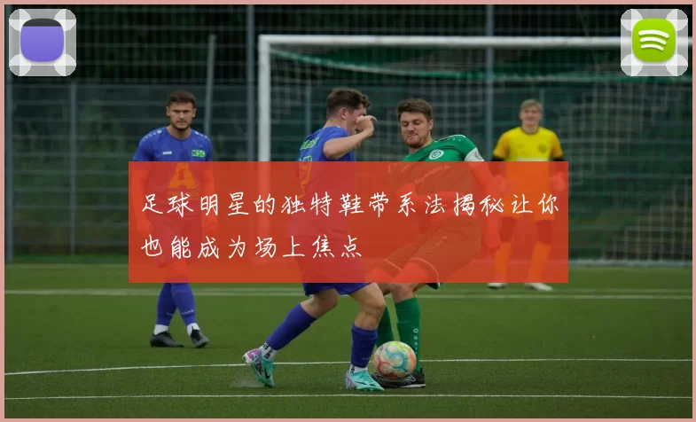 足球明星的独特鞋带系法揭秘让你也能成为场上焦点