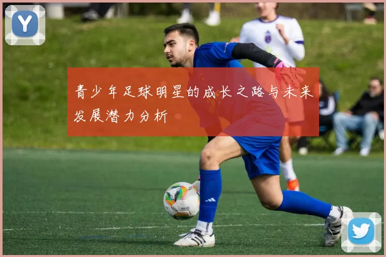 青少年足球明星的成长之路与未来发展潜力分析