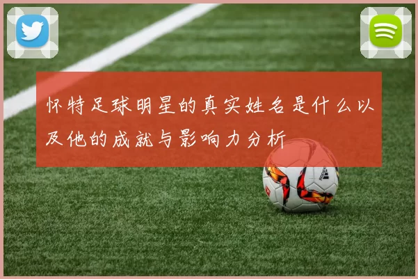 怀特足球明星的真实姓名是什么以及他的成就与影响力分析
