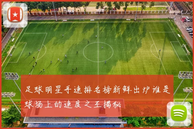足球明星手速排名榜新鲜出炉谁是球场上的速度之王揭秘