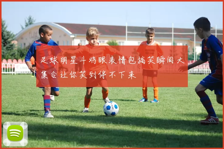 足球明星斗鸡眼表情包搞笑瞬间大集合让你笑到停不下来