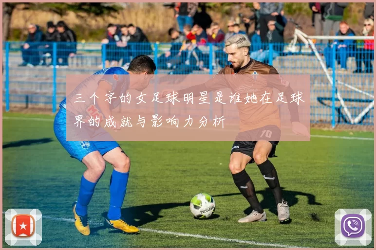 三个字的女足球明星是谁她在足球界的成就与影响力分析