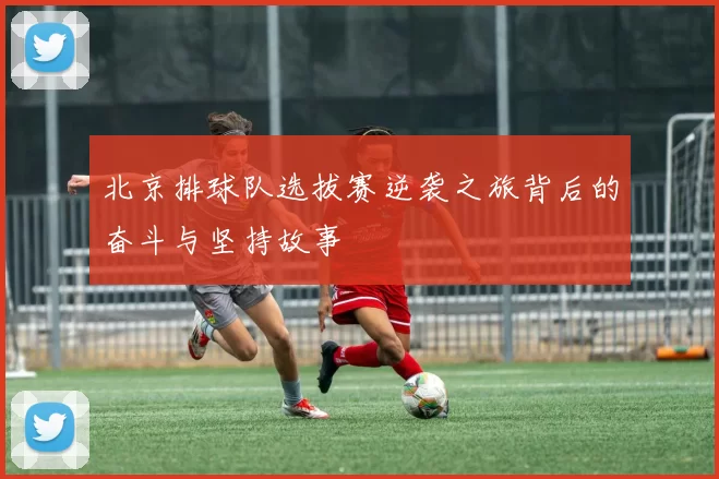 北京排球队选拔赛逆袭之旅背后的奋斗与坚持故事