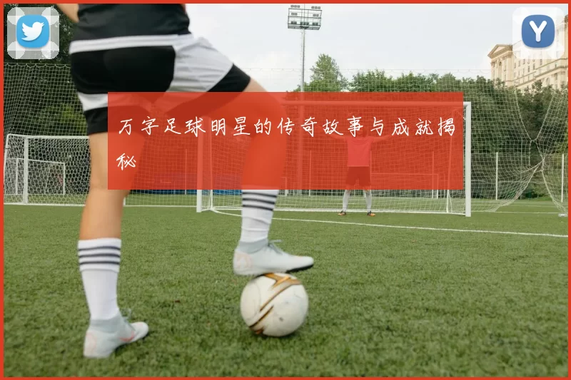万字足球明星的传奇故事与成就揭秘
