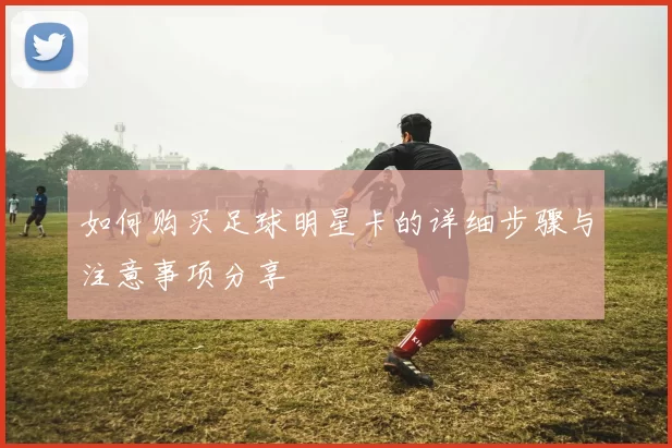 如何购买足球明星卡的详细步骤与注意事项分享