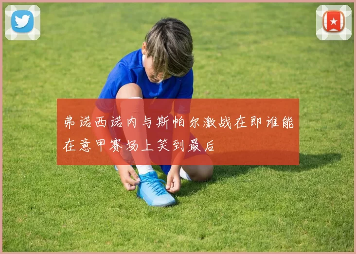 弗诺西诺内与斯帕尔激战在即谁能在意甲赛场上笑到最后