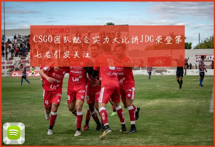 CSGO团队配合实力大比拼JDG荣登第七名引发关注