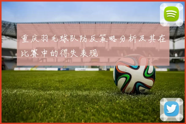 重庆羽毛球队防反策略分析及其在比赛中的得失表现