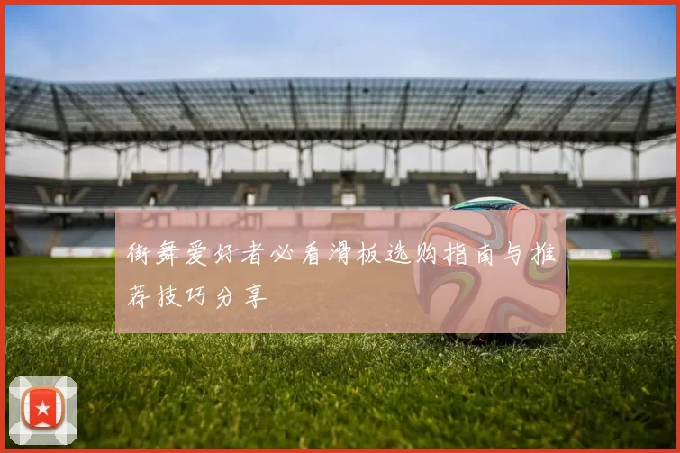 街舞爱好者必看滑板选购指南与推荐技巧分享