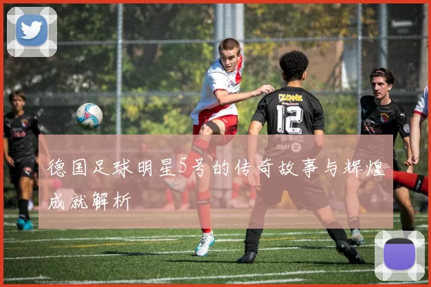 德国足球明星5号的传奇故事与辉煌成就解析