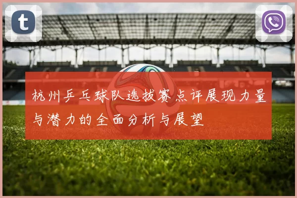 杭州乒乓球队选拔赛点评展现力量与潜力的全面分析与展望