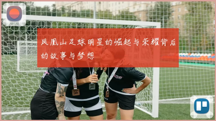 凤凰山足球明星的崛起与荣耀背后的故事与梦想