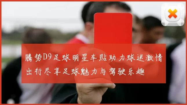 腾势D9足球明星车贴助力球迷激情出行尽享足球魅力与驾驶乐趣